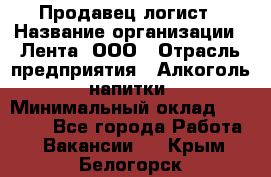 Продавец-логист › Название организации ­ Лента, ООО › Отрасль предприятия ­ Алкоголь, напитки › Минимальный оклад ­ 30 000 - Все города Работа » Вакансии   . Крым,Белогорск